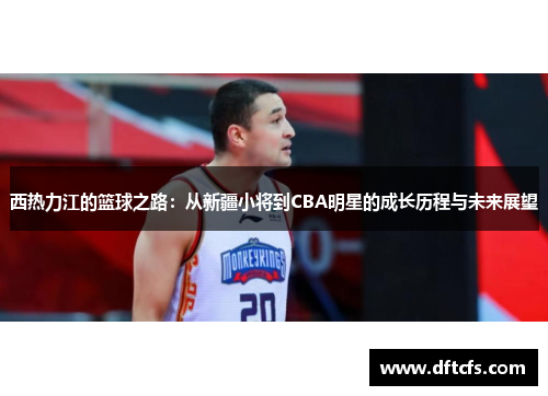 西热力江的篮球之路：从新疆小将到CBA明星的成长历程与未来展望